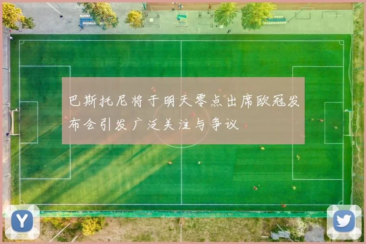 巴斯托尼将于明天零点出席欧冠发布会引发广泛关注与争议