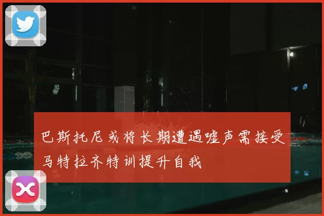 巴斯托尼或将长期遭遇嘘声需接受马特拉齐特训提升自我