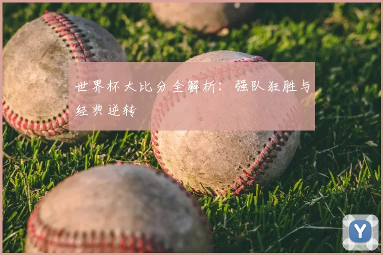 世界杯大比分全解析：强队狂胜与经典逆转