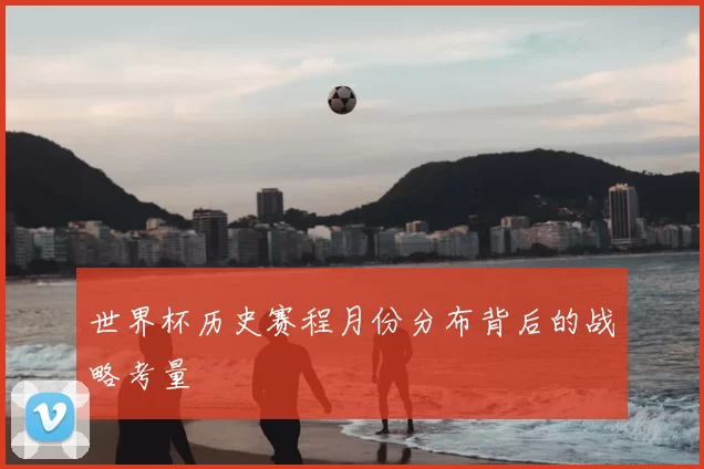 世界杯历史赛程月份分布背后的战略考量