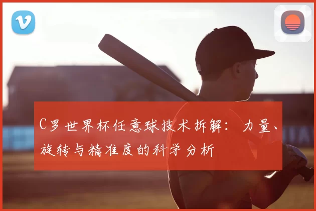 C罗世界杯任意球技术拆解:力量、旋转与精准度的科学分析