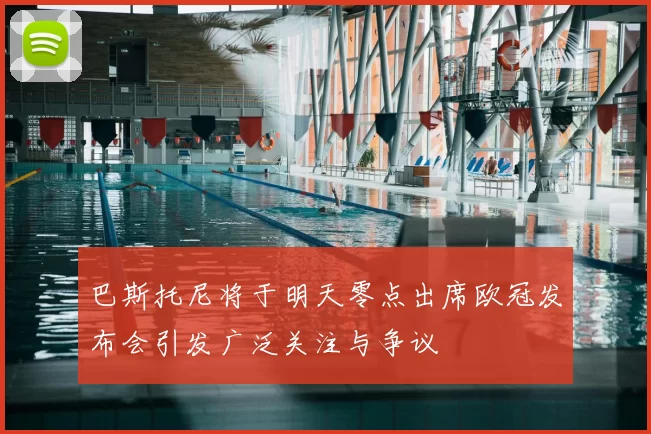 巴斯托尼将于明天零点出席欧冠发布会引发广泛关注与争议