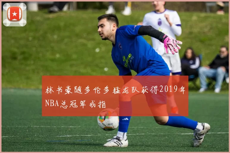 林书豪随多伦多猛龙队获得2019年NBA总冠军戒指