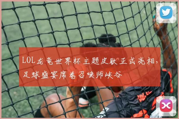 LOL龙龟世界杯主题皮肤正式亮相,足球盛宴席卷召唤师峡谷