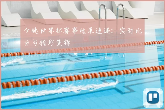 今晚世界杯赛事结果速递:实时比分与精彩集锦