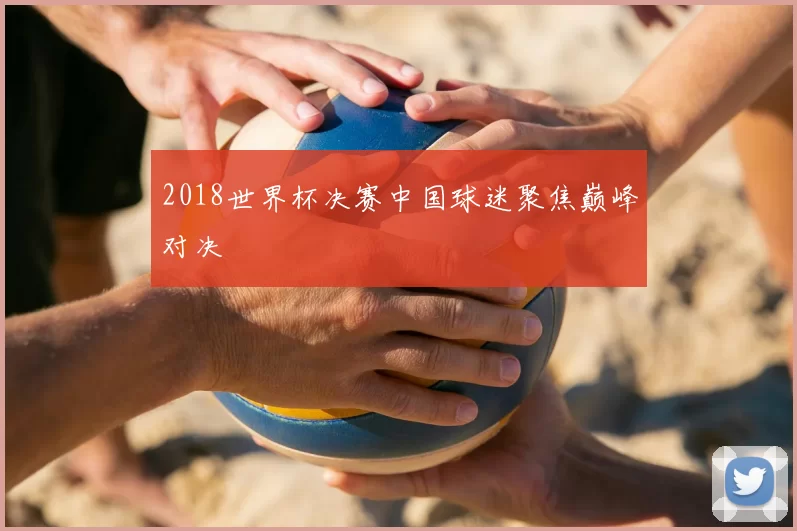 2018世界杯决赛中国球迷聚焦巅峰对决