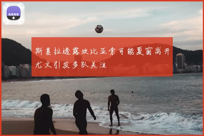 斯基拉透露坎比亚索可能夏窗离开尤文引发多队关注