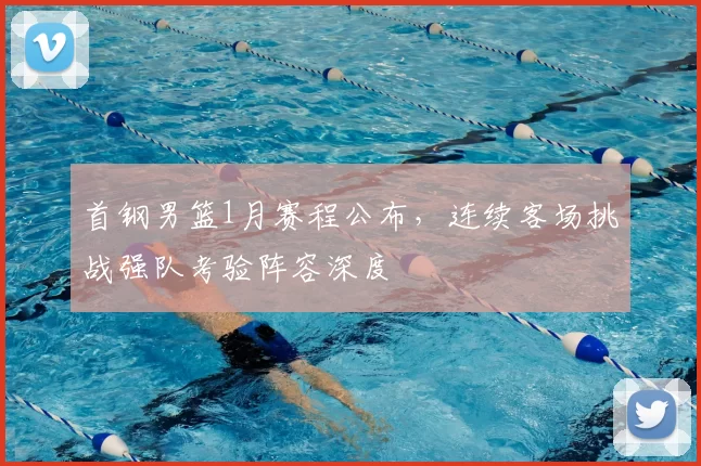 首钢男篮1月赛程公布，连续客场挑战强队考验阵容深度