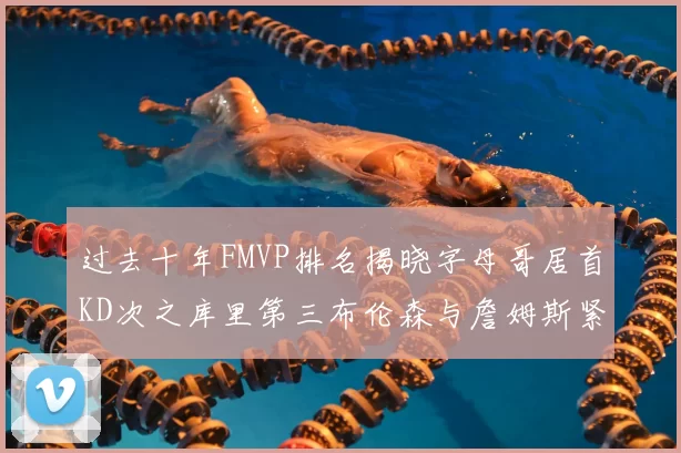 过去十年FMVP排名揭晓字母哥居首KD次之库里第三布伦森与詹姆斯紧随其后