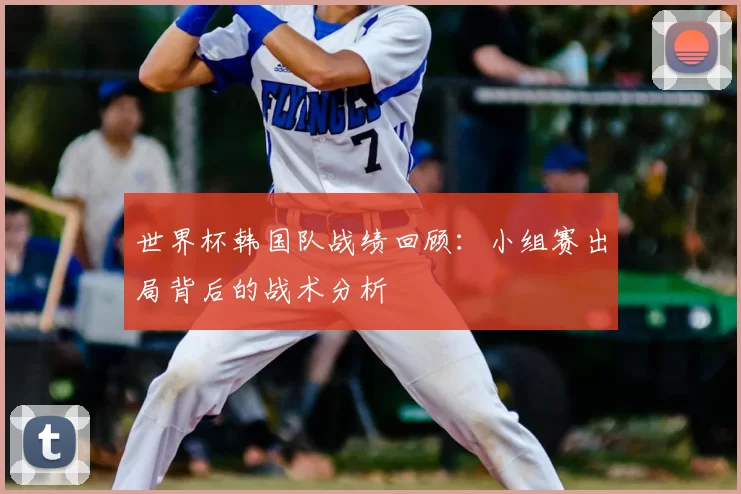 世界杯韩国队战绩回顾:小组赛出局背后的战术分析