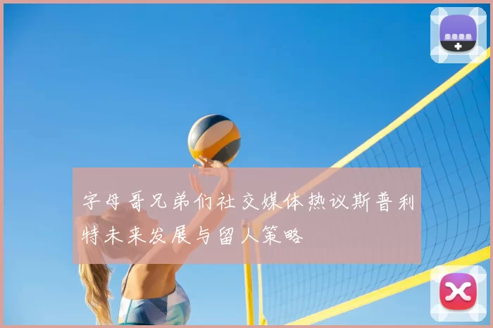 字母哥兄弟们社交媒体热议斯普利特未来发展与留人策略