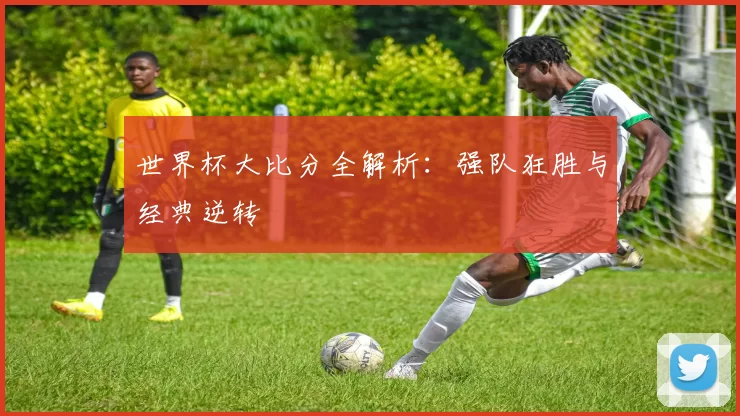 世界杯大比分全解析:强队狂胜与经典逆转