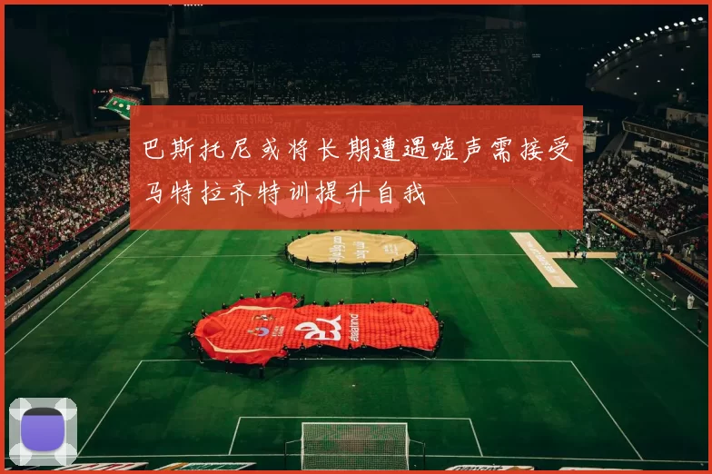 巴斯托尼或将长期遭遇嘘声需接受马特拉齐特训提升自我