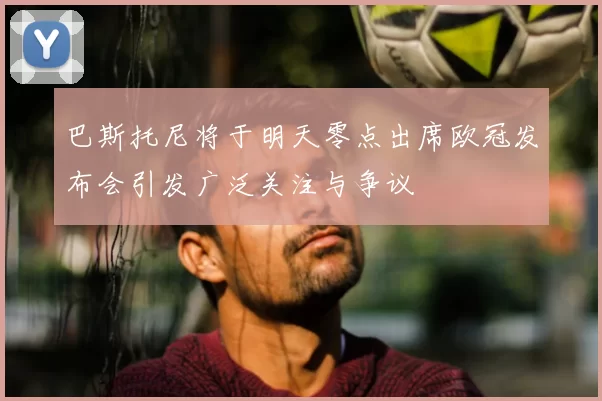 巴斯托尼将于明天零点出席欧冠发布会引发广泛关注与争议