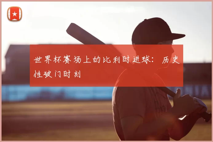 世界杯赛场上的比利时进球：历史性破门时刻