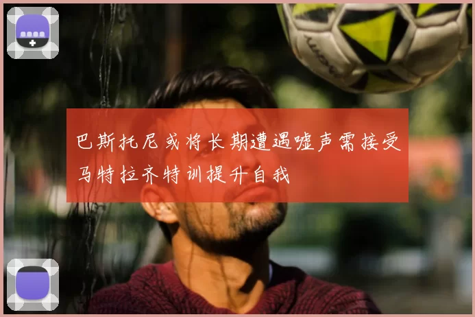 巴斯托尼或将长期遭遇嘘声需接受马特拉齐特训提升自我
