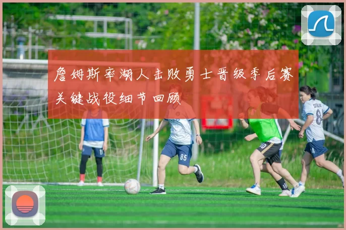 詹姆斯率湖人击败勇士晋级季后赛关键战役细节回顾