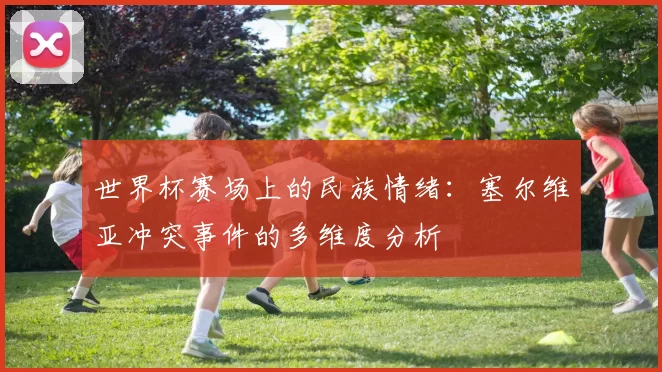 世界杯赛场上的民族情绪：塞尔维亚冲突事件的多维度分析