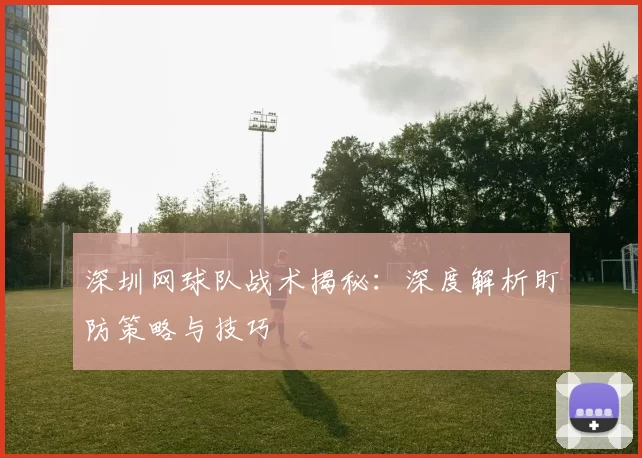 深圳网球队战术揭秘:深度解析盯防策略与技巧