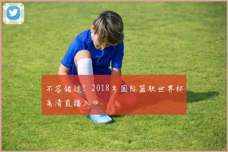 不容错过!2018年国际篮联世界杯高清直播入口