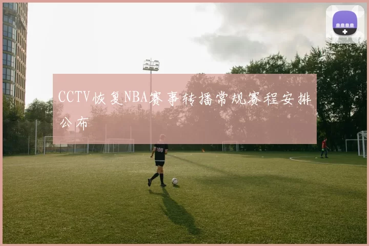 CCTV恢复NBA赛事转播常规赛程安排公布