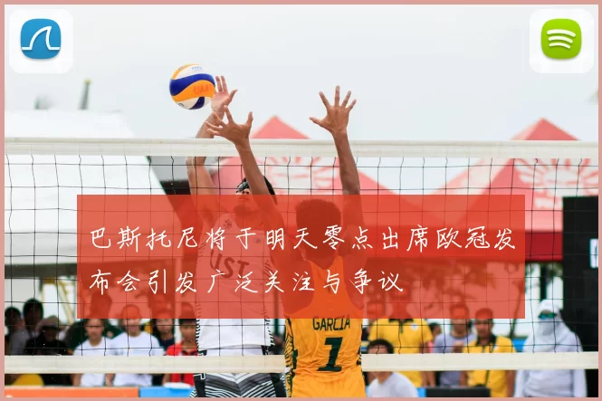 巴斯托尼将于明天零点出席欧冠发布会引发广泛关注与争议