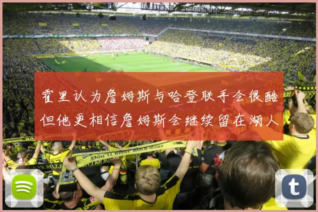霍里认为詹姆斯与哈登联手会很酷但他更相信詹姆斯会继续留在湖人