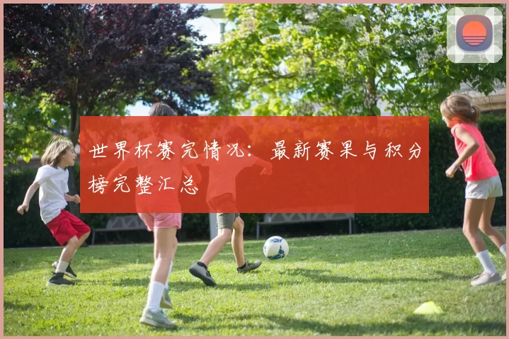 世界杯赛完情况：最新赛果与积分榜完整汇总