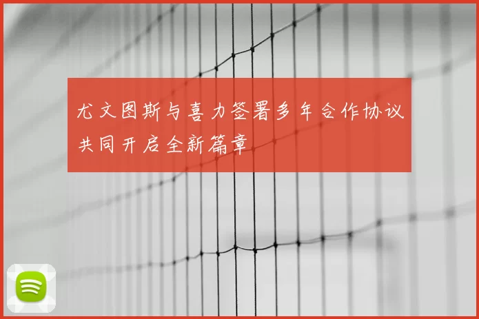 尤文图斯与喜力签署多年合作协议共同开启全新篇章