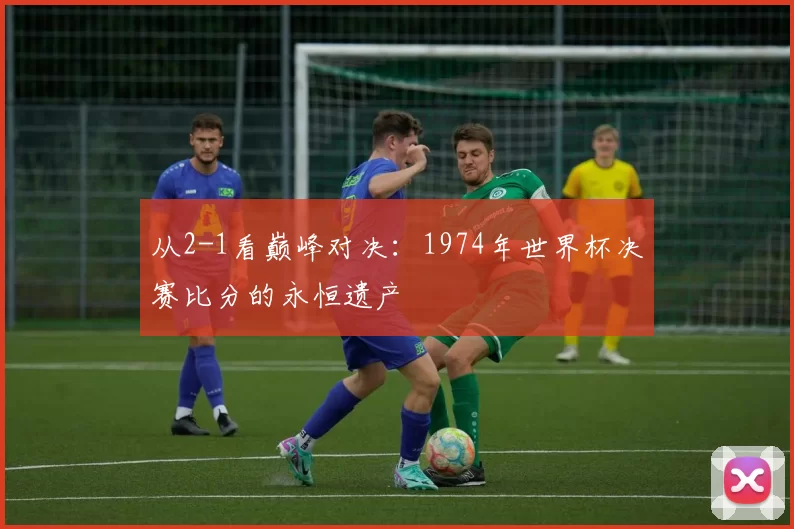 从2-1看巅峰对决:1974年世界杯决赛比分的永恒遗产