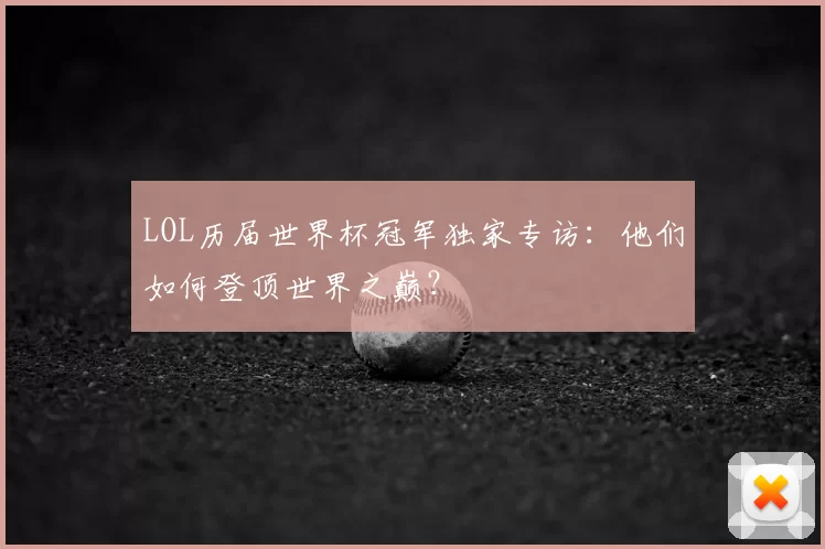 LOL历届世界杯冠军独家专访:他们如何登顶世界之巅?