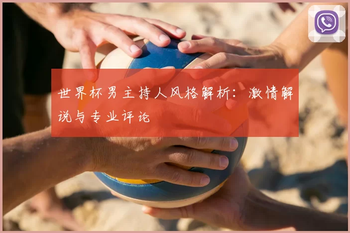 世界杯男主持人风格解析:激情解说与专业评论