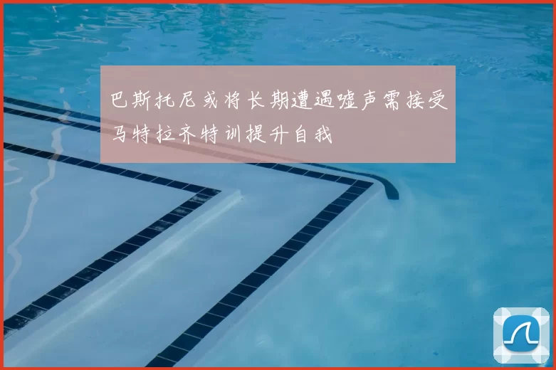 巴斯托尼或将长期遭遇嘘声需接受马特拉齐特训提升自我