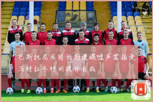 巴斯托尼或将长期遭遇嘘声需接受马特拉齐特训提升自我