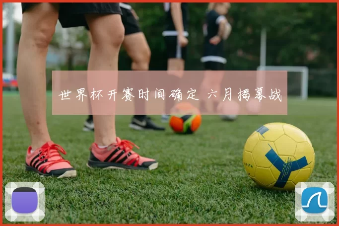 世界杯开赛时间确定 六月揭幕战