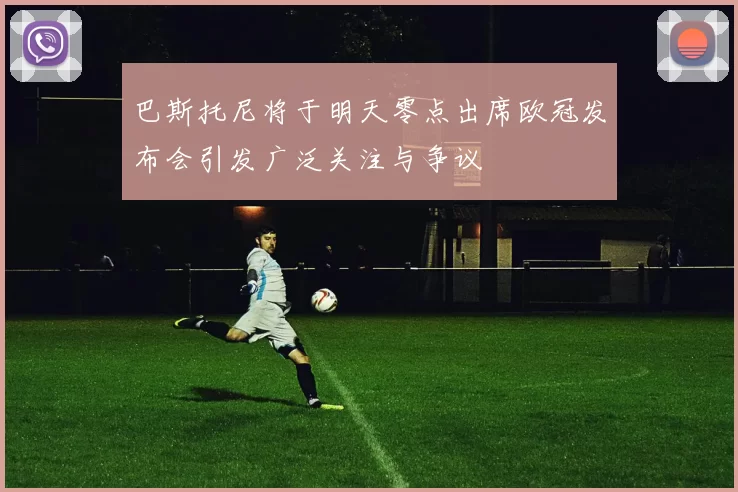 巴斯托尼将于明天零点出席欧冠发布会引发广泛关注与争议