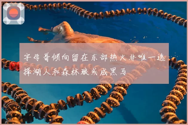 字母哥倾向留在东部热火非唯一选择湖人和森林狼或成黑马