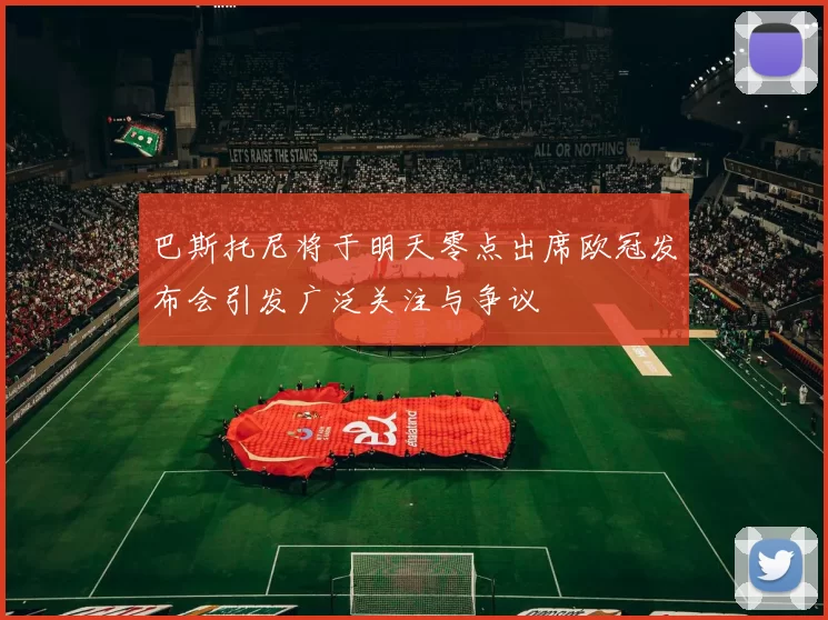 巴斯托尼将于明天零点出席欧冠发布会引发广泛关注与争议