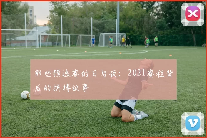 那些预选赛的日与夜：2021赛程背后的拼搏故事