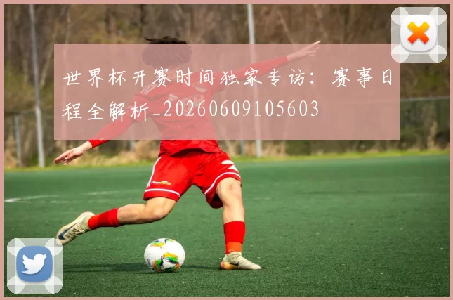 世界杯开赛时间独家专访:赛事日程全解析_20260609105603