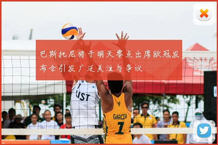 巴斯托尼将于明天零点出席欧冠发布会引发广泛关注与争议