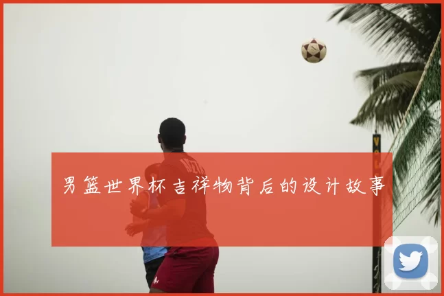 男篮世界杯吉祥物背后的设计故事