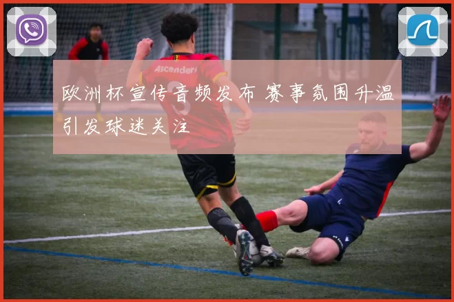 欧洲杯宣传音频发布 赛事氛围升温引发球迷关注