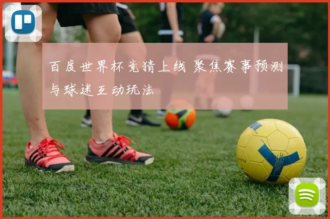 百度世界杯竞猜上线 聚焦赛事预测与球迷互动玩法