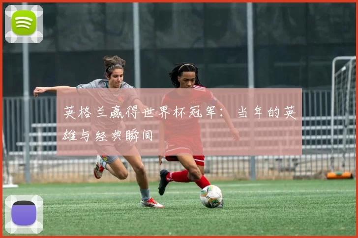 英格兰赢得世界杯冠军:当年的英雄与经典瞬间