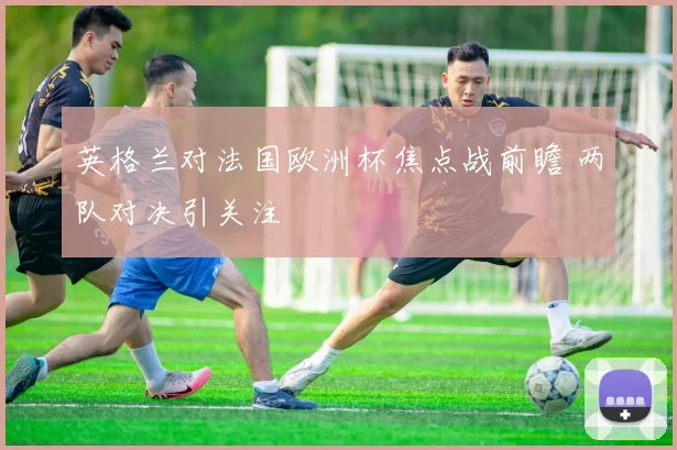 英格兰对法国欧洲杯焦点战前瞻 两队对决引关注