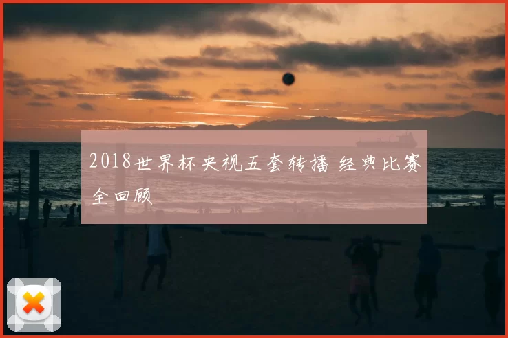 2018世界杯央视五套转播 经典比赛全回顾