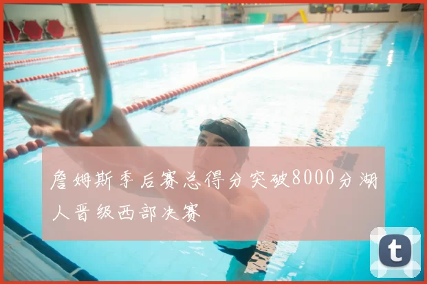 詹姆斯季后赛总得分突破8000分湖人晋级西部决赛