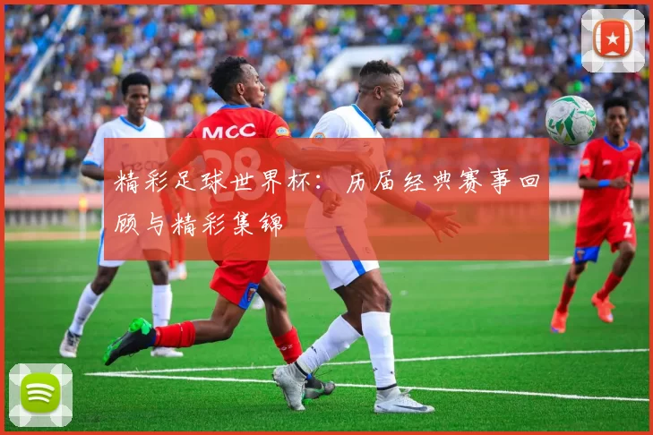 精彩足球世界杯:历届经典赛事回顾与精彩集锦