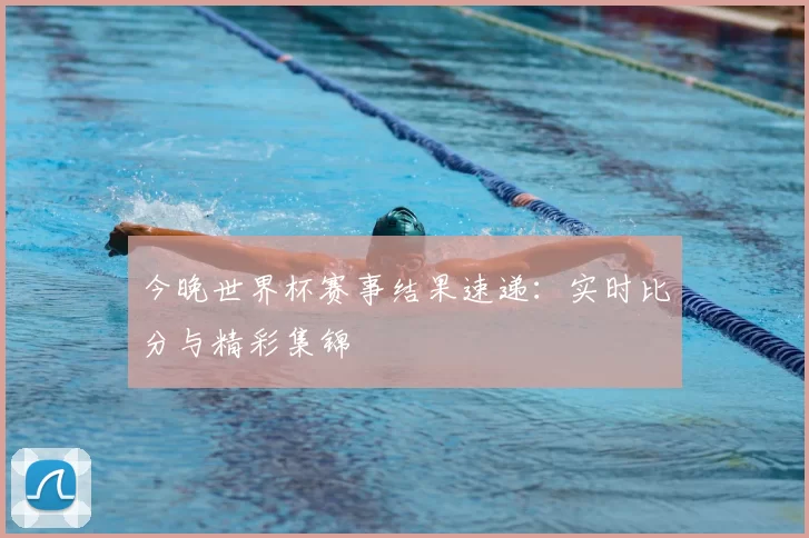 今晚世界杯赛事结果速递:实时比分与精彩集锦